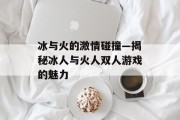 冰与火的激情碰撞—揭秘冰人与火人双人游戏的魅力 冰与火的激情碰撞—揭秘冰人与火人双人游戏的魅力