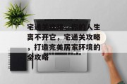 宅通关攻略,你的人生离不开它,宅通关攻略,打造完美居家环境的全攻略 宅通关攻略,你的人生离不开它,宅通关攻略,打造完美居家环境的全攻略