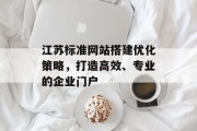 江苏标准网站搭建优化策略,打造高效、专业的企业门户 江苏标准网站搭建优化策略,打造高效、专业的企业门户