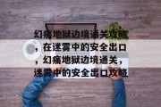 幻痛地狱边境通关攻略,在迷雾中的安全出口,幻痛地狱边境通关,迷雾中的安全出口攻略