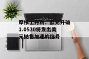 摩根士丹利:欧元升破1.0530将发出美元抛售加速的信号 摩根士丹利:欧元升破1.0530将发出美元抛售加速的信号