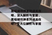 黑暗破坏神系列通关攻略,深入解析与掌握,黑暗破坏神系列通关攻略,全方位解析与掌握 黑暗破坏神系列通关攻略,深入解析与掌握,黑暗破坏神系列通关攻略,全方位解析与掌握