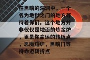在黑暗的深渊中,一个名为地狱之门的地方等待着你们。这个地方并非仅仅是地面的炼金炉,更是你命运的转折点,恶魔熔炉,黑暗门等待命运转折点