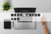 捕鱼游戏,打渔的乐趣与智慧 捕鱼游戏,打渔的乐趣与智慧
