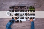 捕鱼达人游戏，如何选择攻击点以实现更快捕鱼，捕鱼达人游戏攻略，如何选择攻击点以实现更快捕鱼