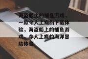 海盗船上的捕鱼游戏,一款令人上瘾的下载体验,海盗船上的捕鱼游戏,令人上瘾的海洋冒险体验 海盗船上的捕鱼游戏,一款令人上瘾的下载体验,海盗船上的捕鱼游戏,令人上瘾的海洋冒险体验