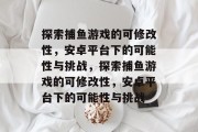 探索捕鱼游戏的可修改性,安卓平台下的可能性与挑战,探索捕鱼游戏的可修改性,安卓平台下的可能性与挑战 探索捕鱼游戏的可修改性,安卓平台下的可能性与挑战,探索捕鱼游戏的可修改性,安卓平台下的可能性与挑战