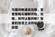 与魔共眠通关攻略,智者策略从睡眠开始,攻略,如何让魔共眠?智者的智慧之法开始你的旅程 与魔共眠通关攻略,智者策略从睡眠开始,攻略,如何让魔共眠?智者的智慧之法开始你的旅程