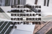 如何通过邵阳优化网站以提升用户体验？，邵阳优化网站提高用户体验的策略，邵阳优化网站的用户体验，策略及方法