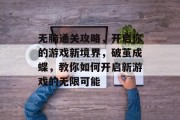 无脑通关攻略,开启你的游戏新境界,破茧成蝶,教你如何开启新游戏的无限可能