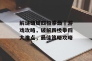 解谜破局四极拳最囧游戏攻略,破解四极拳四大难点,最佳策略攻略 解谜破局四极拳最囧游戏攻略,破解四极拳四大难点,最佳策略攻略