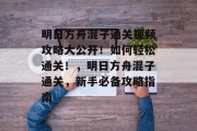 明日方舟混子通关视频攻略大公开!如何轻松通关!,明日方舟混子通关,新手必备攻略指南 明日方舟混子通关视频攻略大公开!如何轻松通关!,明日方舟混子通关,新手必备攻略指南