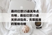 最终幻想15通关难点攻略,最后幻想15通关挑战指南,克服困难的策略攻略 最终幻想15通关难点攻略,最后幻想15通关挑战指南,克服困难的策略攻略