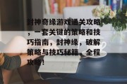 封神奇缘游戏通关攻略,一套关键的策略和技巧指南,封神缘,破解策略与技巧秘籍,全程攻略! 封神奇缘游戏通关攻略,一套关键的策略和技巧指南,封神缘,破解策略与技巧秘籍,全程攻略!