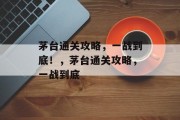 茅台通关攻略,一战到底!,茅台通关攻略,一战到底