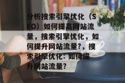 分析搜索引擎优化（SEO）如何提高网站流量，搜索引擎优化，如何提升网站流量?，搜索引擎优化: 如何提升网站流量?