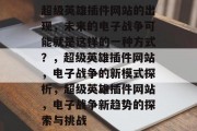 超级英雄插件网站的出现,未来的电子战争可能就是这样的一种方式?,超级英雄插件网站,电子战争的新模式探析,超级英雄插件网站,电子战争新趋势的探索与挑战 超级英雄插件网站的出现,未来的电子战争可能就是这样的一种方式?,超级英雄插件网站,电子战争的新模式探析,超级英雄插件网站,电子战争新趋势的探索与挑战