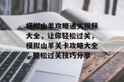 模拟山羊攻略通关视频大全,让你轻松过关,模拟山羊关卡攻略大全,轻松过关技巧分享 模拟山羊攻略通关视频大全,让你轻松过关,模拟山羊关卡攻略大全,轻松过关技巧分享