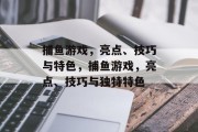 捕鱼游戏,亮点、技巧与特色,捕鱼游戏,亮点、技巧与独特特色 捕鱼游戏,亮点、技巧与特色,捕鱼游戏,亮点、技巧与独特特色