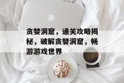 贪婪洞窟,通关攻略揭秘,破解贪婪洞窟,畅游游戏世界 贪婪洞窟,通关攻略揭秘,破解贪婪洞窟,畅游游戏世界