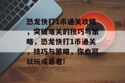 恐龙快打1币通关攻略,突破难关的技巧与策略,恐龙快打1币通关,技巧与策略,你也可以玩成暴君! 恐龙快打1币通关攻略,突破难关的技巧与策略,恐龙快打1币通关,技巧与策略,你也可以玩成暴君!
