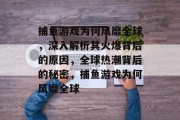 捕鱼游戏为何风靡全球,深入解析其火爆背后的原因,全球热潮背后的秘密,捕鱼游戏为何风靡全球 捕鱼游戏为何风靡全球,深入解析其火爆背后的原因,全球热潮背后的秘密,捕鱼游戏为何风靡全球
