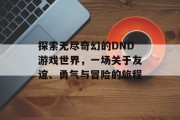 探索无尽奇幻的DND游戏世界，一场关于友谊、勇气与冒险的旅程