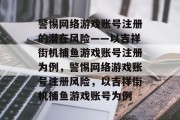 警惕网络游戏账号注册的潜在风险——以吉祥街机捕鱼游戏账号注册为例,警惕网络游戏账号注册风险,以吉祥街机捕鱼游戏账号为例 警惕网络游戏账号注册的潜在风险——以吉祥街机捕鱼游戏账号注册为例,警惕网络游戏账号注册风险,以吉祥街机捕鱼游戏账号为例