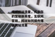 爆破网站流量,开启你的营销新高度,互联网营销,揭秘如何提升爆破网站流量 爆破网站流量,开启你的营销新高度,互联网营销,揭秘如何提升爆破网站流量
