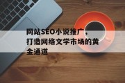网站SEO小说推广,打造网络文学市场的黄金通道 网站SEO小说推广,打造网络文学市场的黄金通道