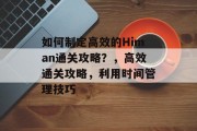 如何制定高效的Himan通关攻略?,高效通关攻略,利用时间管理技巧 如何制定高效的Himan通关攻略?,高效通关攻略,利用时间管理技巧
