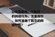 ip流量查询,了解您的网络行为,流量探析,如何准确了解您的网络行为? ip流量查询,了解您的网络行为,流量探析,如何准确了解您的网络行为?