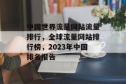 中国世界流量网站流量排行,全球流量网站排行榜,2023年中国排名报告 中国世界流量网站流量排行,全球流量网站排行榜,2023年中国排名报告