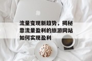 流量变现新趋势,揭秘靠流量盈利的旅游网站如何实现盈利 流量变现新趋势,揭秘靠流量盈利的旅游网站如何实现盈利