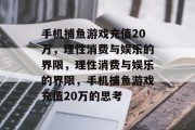 手机捕鱼游戏充值20万,理性消费与娱乐的界限,理性消费与娱乐的界限,手机捕鱼游戏充值20万的思考 手机捕鱼游戏充值20万,理性消费与娱乐的界限,理性消费与娱乐的界限,手机捕鱼游戏充值20万的思考