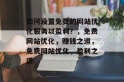 如何设置免费的网站优化服务以盈利?,免费网站优化,赚钱之道,免费网站优化,盈利之道 如何设置免费的网站优化服务以盈利?,免费网站优化,赚钱之道,免费网站优化,盈利之道