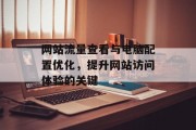 网站流量查看与电脑配置优化,提升网站访问体验的关键 网站流量查看与电脑配置优化,提升网站访问体验的关键