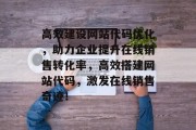 高效建设网站代码优化,助力企业提升在线销售转化率,高效搭建网站代码,激发在线销售奇迹! 高效建设网站代码优化,助力企业提升在线销售转化率,高效搭建网站代码,激发在线销售奇迹!