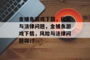 金捕鱼游戏下载，风险与法律问题，金捕鱼游戏下载，风险与法律问题探讨