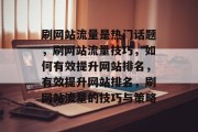 刷网站流量是热门话题,刷网站流量技巧,如何有效提升网站排名,有效提升网站排名,刷网站流量的技巧与策略 刷网站流量是热门话题,刷网站流量技巧,如何有效提升网站排名,有效提升网站排名,刷网站流量的技巧与策略