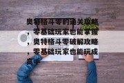 奥特格斗零的通关攻略,零基础玩家也能掌握,奥特格斗零破解攻略,零基础玩家也能玩成高手