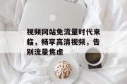 视频网站免流量时代来临,畅享高清视频,告别流量焦虑 视频网站免流量时代来临,畅享高清视频,告别流量焦虑