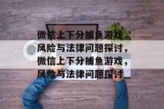 微信上下分捕鱼游戏，风险与法律问题探讨，微信上下分捕鱼游戏，风险与法律问题探讨