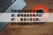 开启奇妙通关的全新挑战!修理通关攻略大公开!,重启人生之旅,新奇通关指南公开! 开启奇妙通关的全新挑战!修理通关攻略大公开!,重启人生之旅,新奇通关指南公开!