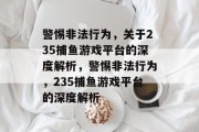 警惕非法行为，关于235捕鱼游戏平台的深度解析，警惕非法行为，235捕鱼游戏平台的深度解析
