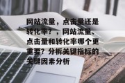 网站流量,点击量还是转化率?,网站流量、点击量和转化率哪个更重要?分析关键指标的关键因素分析 网站流量,点击量还是转化率?,网站流量、点击量和转化率哪个更重要?分析关键指标的关键因素分析