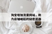 淘宝增加流量网站,助力店铺崛起的秘密武器 淘宝增加流量网站,助力店铺崛起的秘密武器