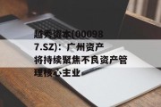 越秀资本(000987.SZ):广州资产将持续聚焦不良资产管理核心主业 越秀资本(000987.SZ):广州资产将持续聚焦不良资产管理核心主业