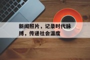 新闻照片，记录时代脉搏，传递社会温度
