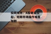 投顾观市:A股砸盘拉起,短期市场操作难度加剧 投顾观市:A股砸盘拉起,短期市场操作难度加剧